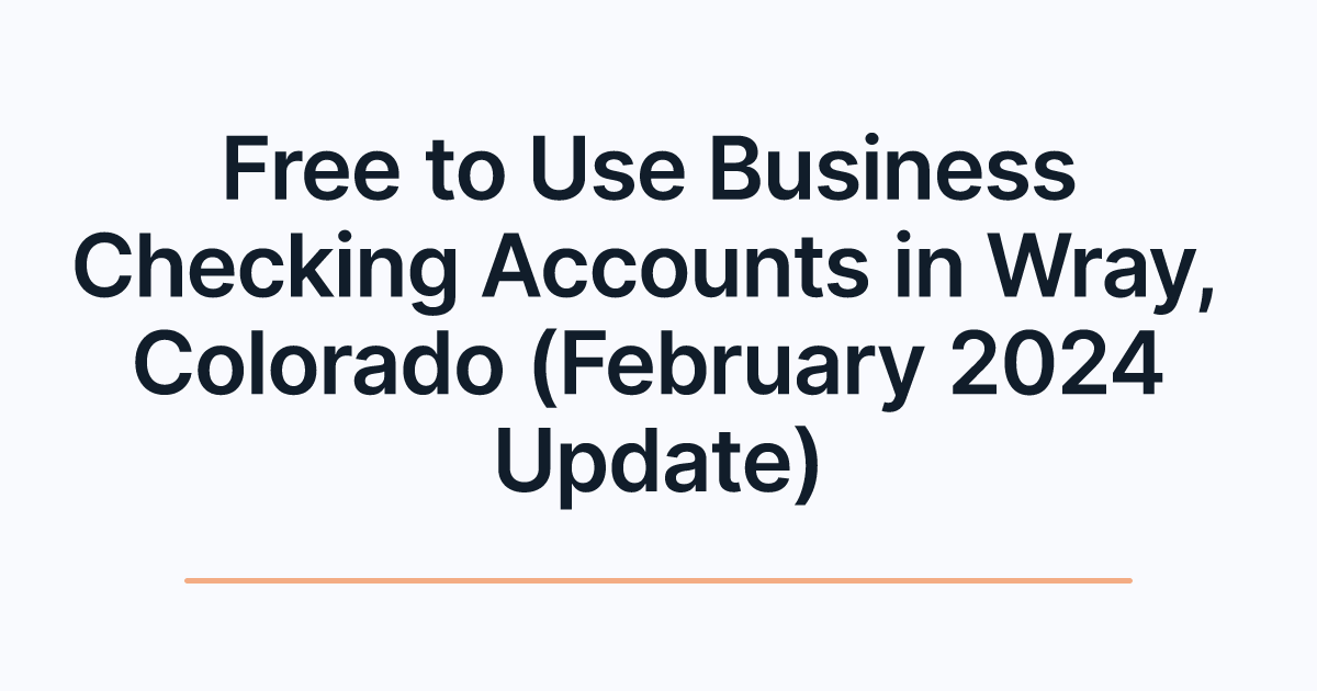 Free to Use Business Checking Accounts in Wray, Colorado (February 2024 Update)